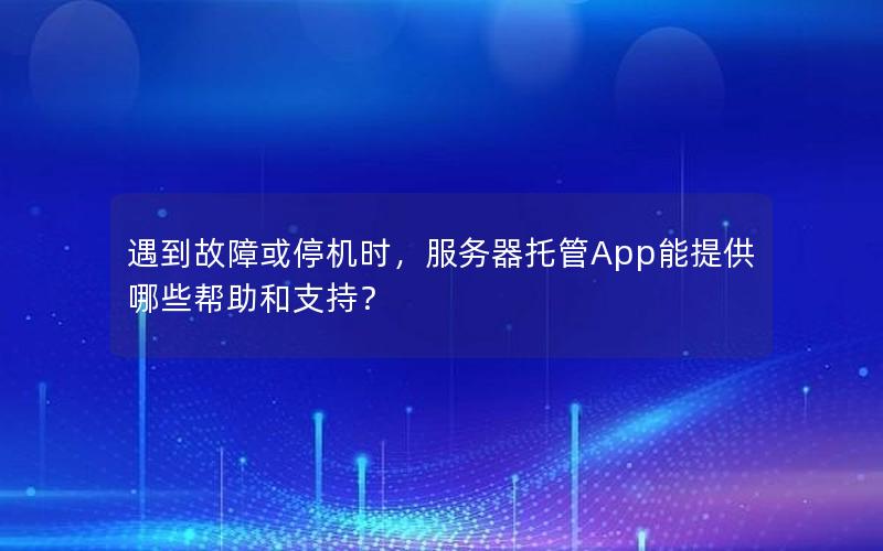 遇到故障或停机时，服务器托管App能提供哪些帮助和支持？