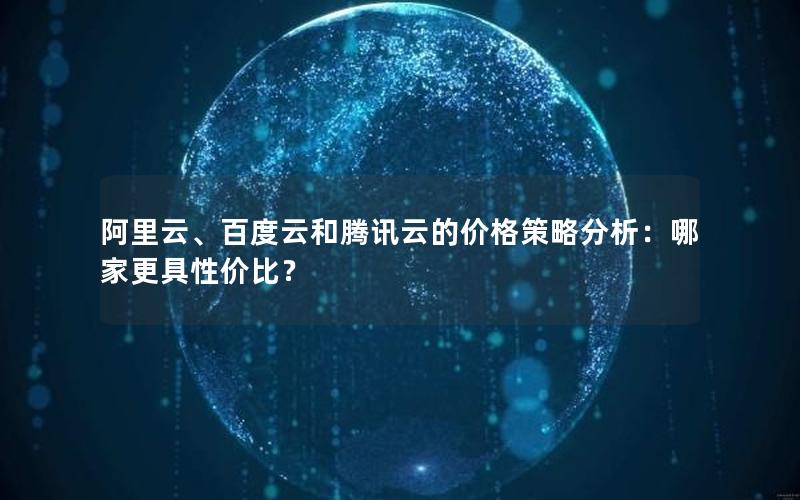 阿里云、百度云和腾讯云的价格策略分析：哪家更具性价比？