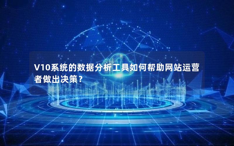 V10系统的数据分析工具如何帮助网站运营者做出决策？