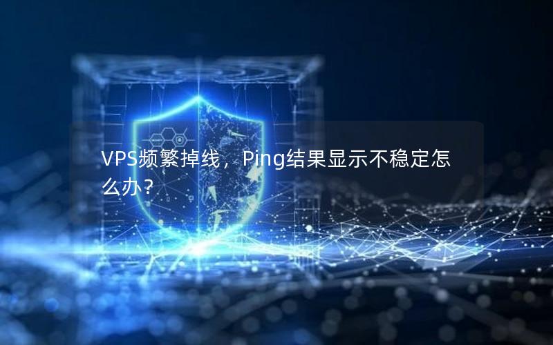 VPS频繁掉线，Ping结果显示不稳定怎么办？