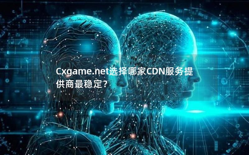 Cxgame.net选择哪家CDN服务提供商最稳定？