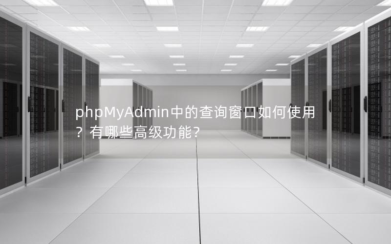 phpMyAdmin中的查询窗口如何使用？有哪些高级功能？