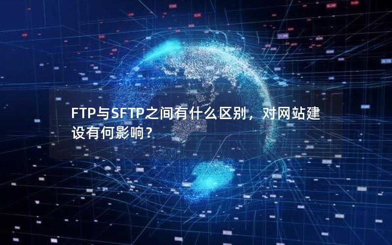 FTP与SFTP之间有什么区别，对网站建设有何影响？