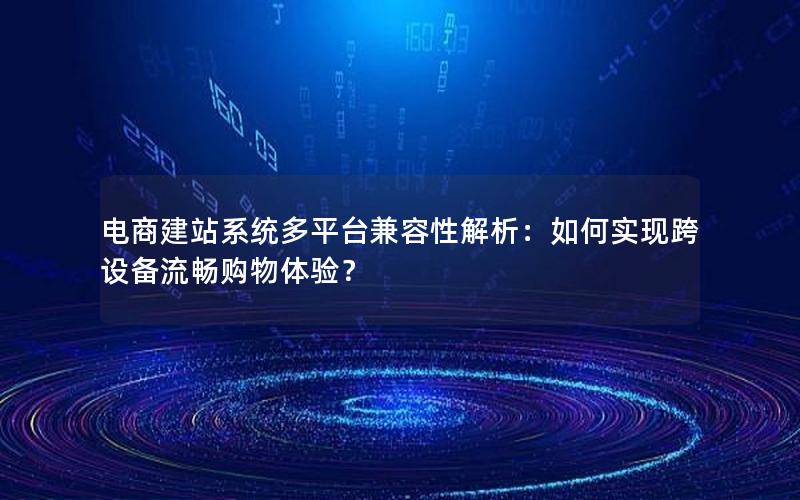 电商建站系统多平台兼容性解析：如何实现跨设备流畅购物体验？