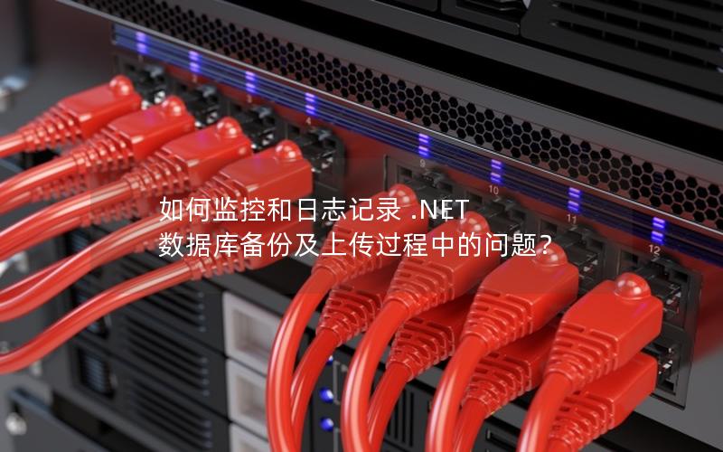 如何监控和日志记录 .NET 数据库备份及上传过程中的问题？