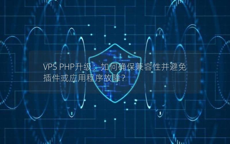 VPS PHP升级：如何确保兼容性并避免插件或应用程序故障？