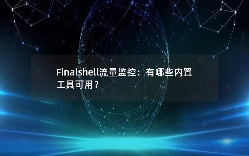 Finalshell流量监控：有哪些内置工具可用？