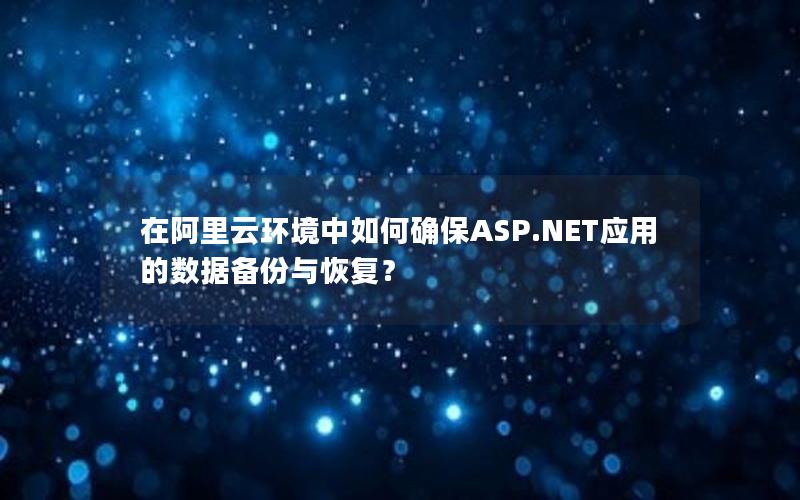 在阿里云环境中如何确保ASP.NET应用的数据备份与恢复？