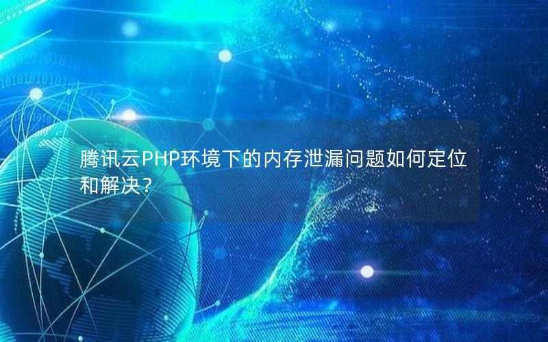 腾讯云PHP环境下的内存泄漏问题如何定位和解决？