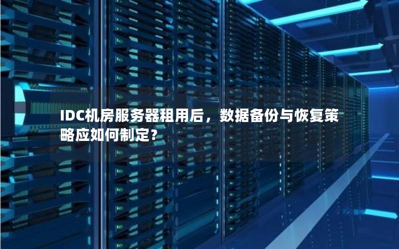 IDC机房服务器租用后，数据备份与恢复策略应如何制定？