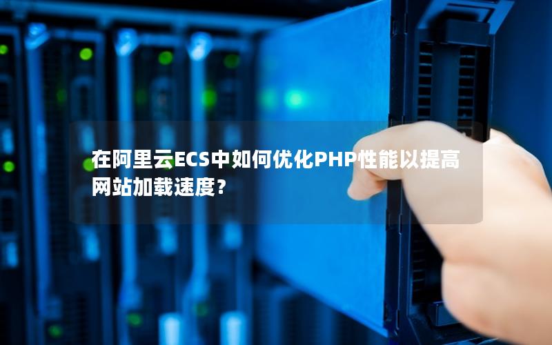 在阿里云ECS中如何优化PHP性能以提高网站加载速度？