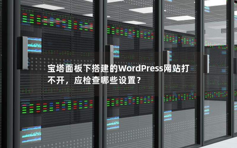 宝塔面板下搭建的WordPress网站打不开，应检查哪些设置？