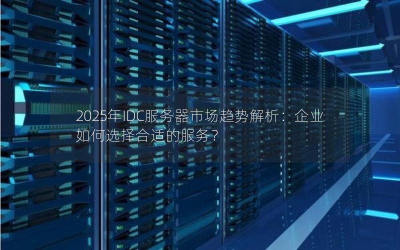 2025年IDC服务器市场趋势解析：企业如何选择合适的服务？