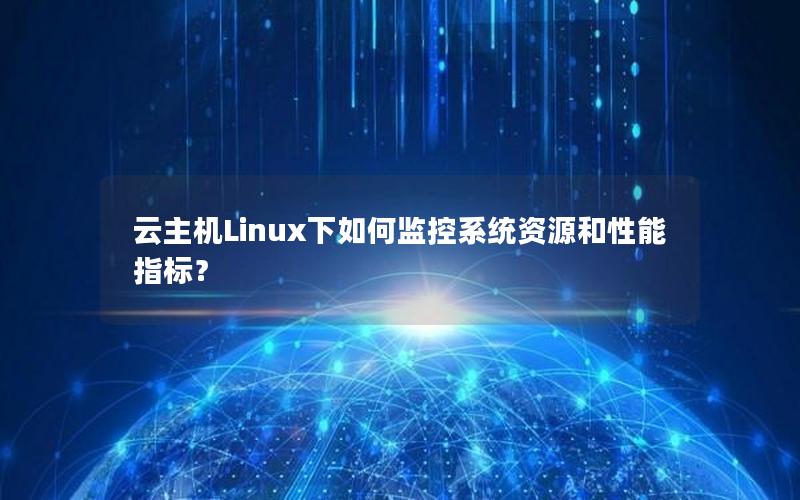 云主机Linux下如何监控系统资源和性能指标？