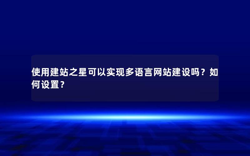 使用建站之星可以实现多语言网站建设吗？如何设置？