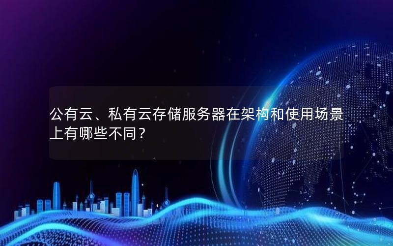 公有云、私有云存储服务器在架构和使用场景上有哪些不同？