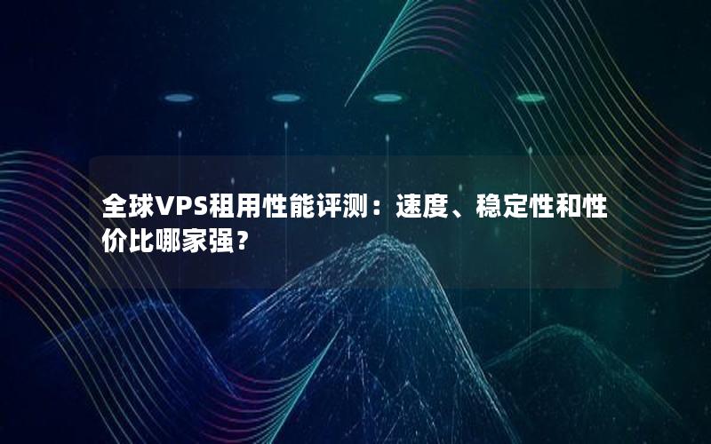 全球VPS租用性能评测：速度、稳定性和性价比哪家强？