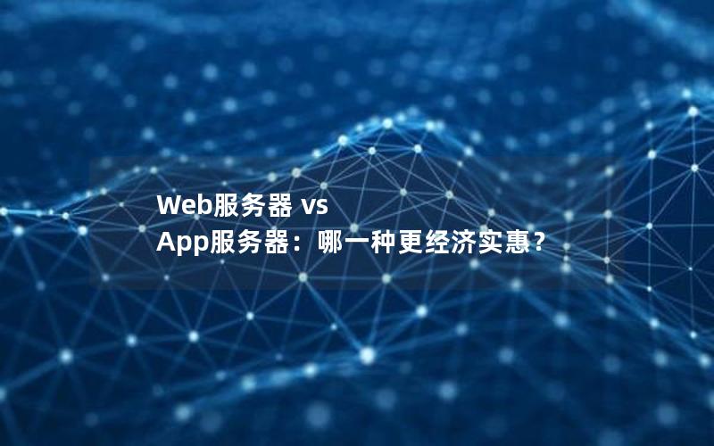 Web服务器 vs App服务器：哪一种更经济实惠？