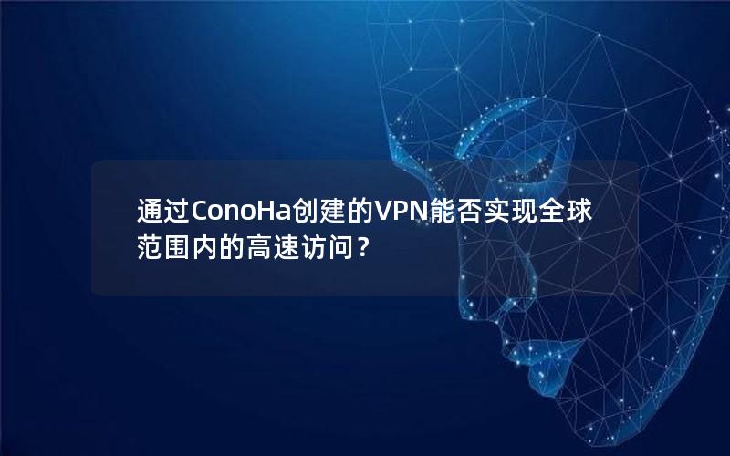 通过ConoHa创建的VPN能否实现全球范围内的高速访问？