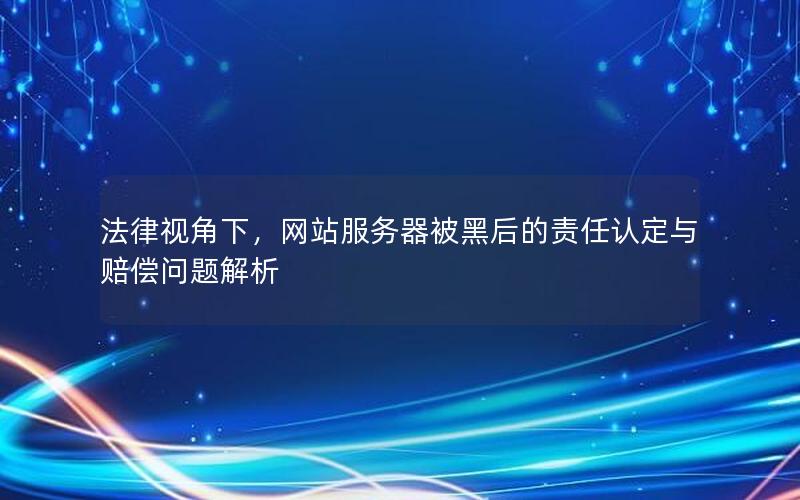 法律视角下，网站服务器被黑后的责任认定与赔偿问题解析