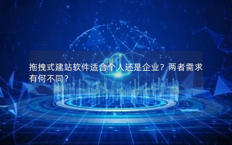 拖拽式建站软件适合个人还是企业？两者需求有何不同？