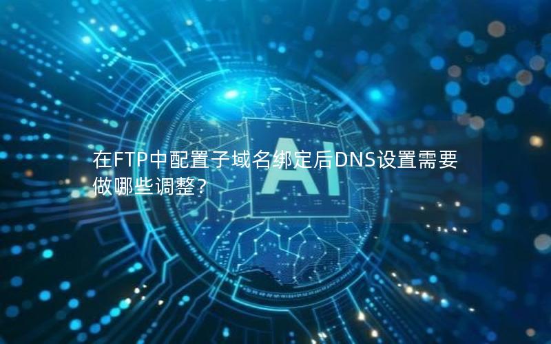 在FTP中配置子域名绑定后DNS设置需要做哪些调整？