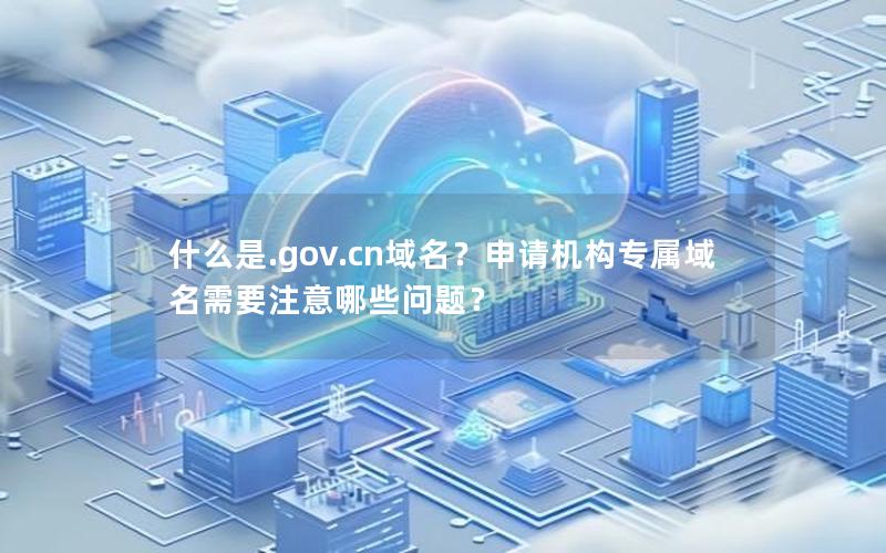 什么是.gov.cn域名？申请机构专属域名需要注意哪些问题？