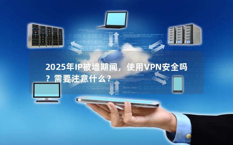 2025年IP被墙期间，使用VPN安全吗？需要注意什么？