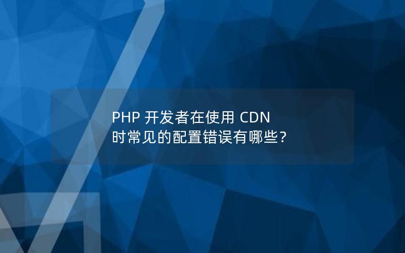 PHP 开发者在使用 CDN 时常见的配置错误有哪些？