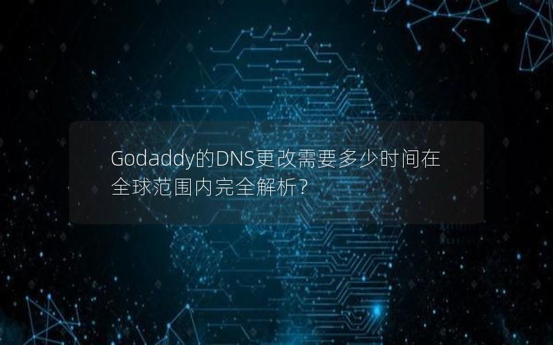 Godaddy的DNS更改需要多少时间在全球范围内完全解析？