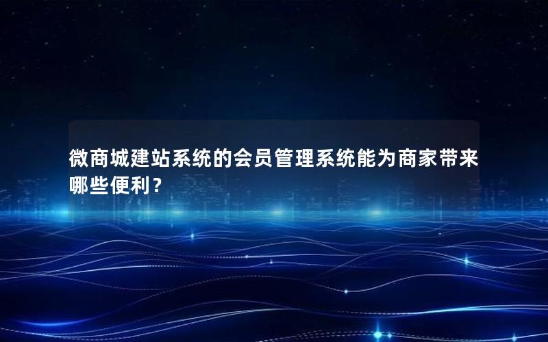 微商城建站系统的会员管理系统能为商家带来哪些便利？