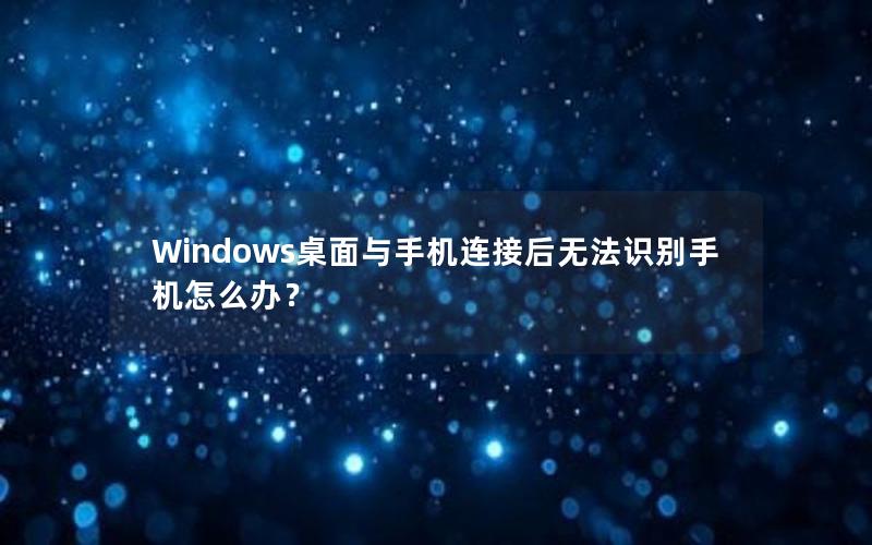 Windows桌面与手机连接后无法识别手机怎么办？