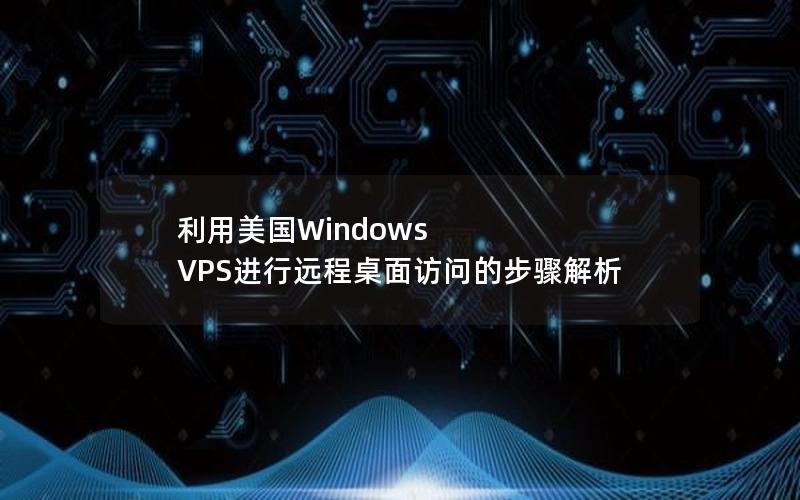 利用美国Windows VPS进行远程桌面访问的步骤解析