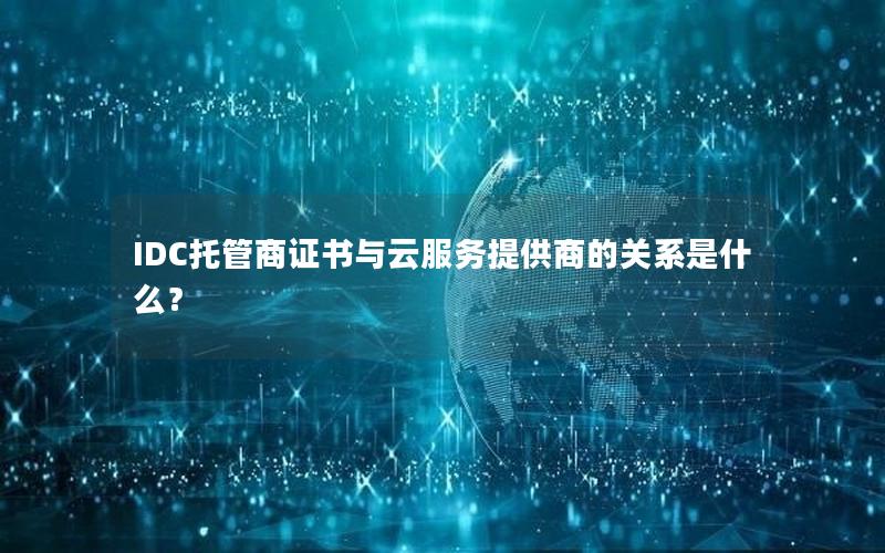 IDC托管商证书与云服务提供商的关系是什么？