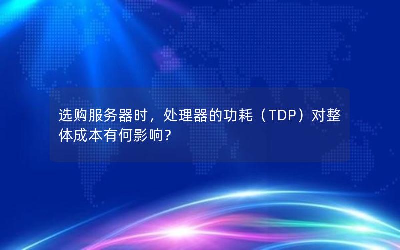 选购服务器时，处理器的功耗（TDP）对整体成本有何影响？