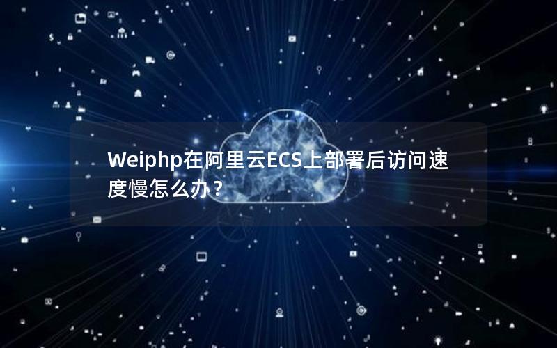 Weiphp在阿里云ECS上部署后访问速度慢怎么办？