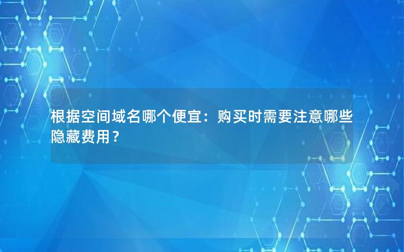 根据空间域名哪个便宜：购买时需要注意哪些隐藏费用？