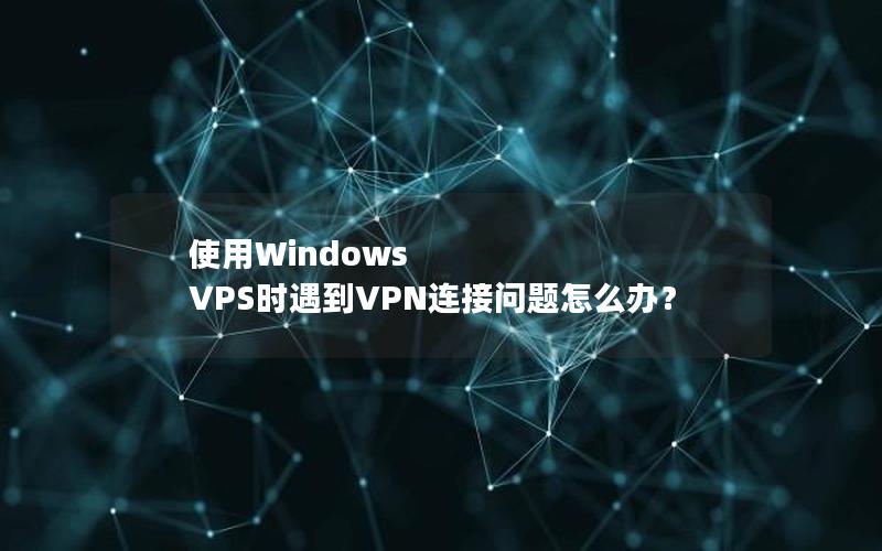 使用Windows VPS时遇到VPN连接问题怎么办？