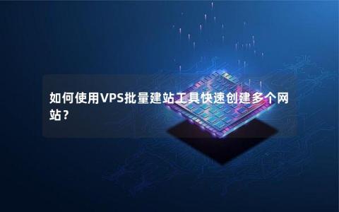 如何使用VPS批量建站工具快速创建多个网站？