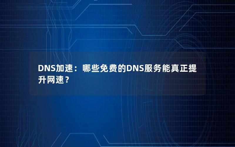 DNS加速：哪些免费的DNS服务能真正提升网速？