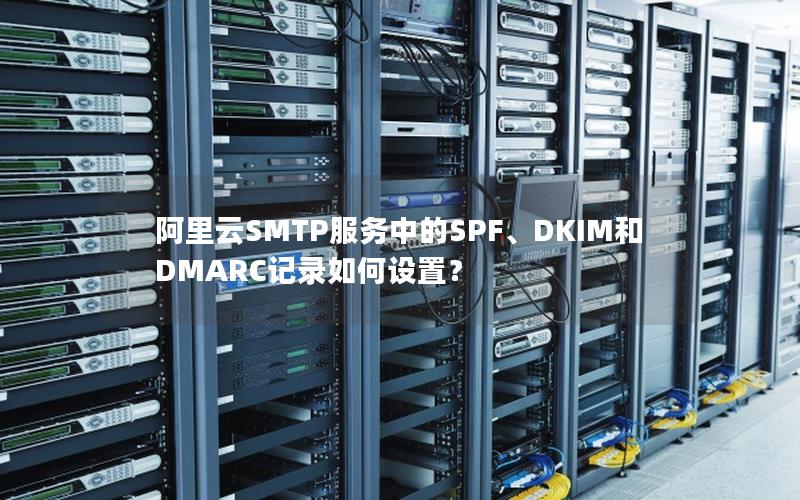 阿里云SMTP服务中的SPF、DKIM和DMARC记录如何设置？