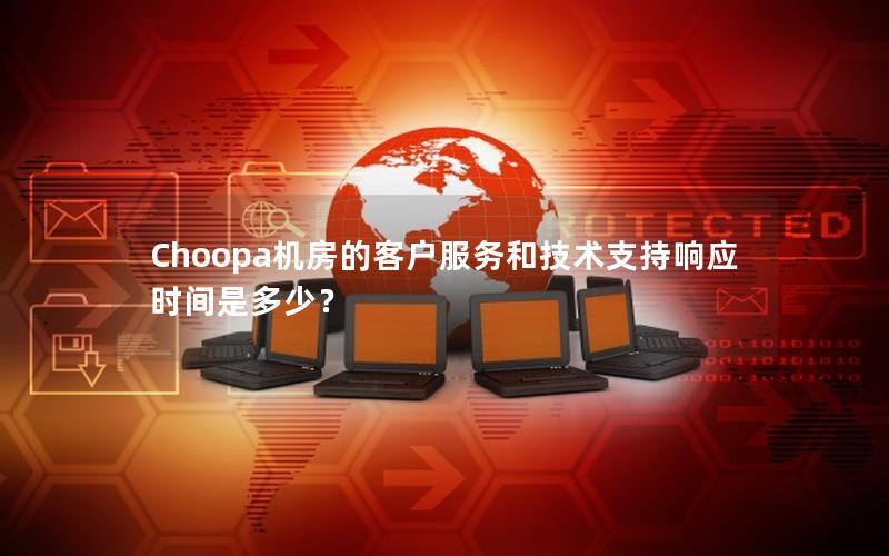 Choopa机房的客户服务和技术支持响应时间是多少？