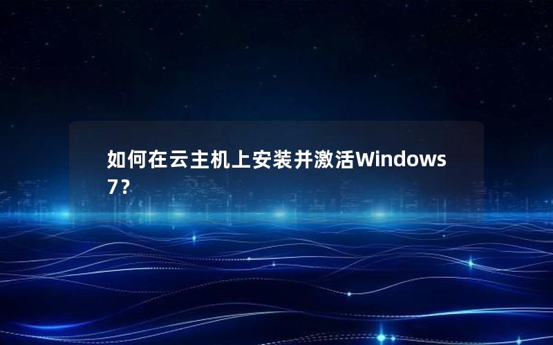 如何在云主机上安装并激活Windows 7？