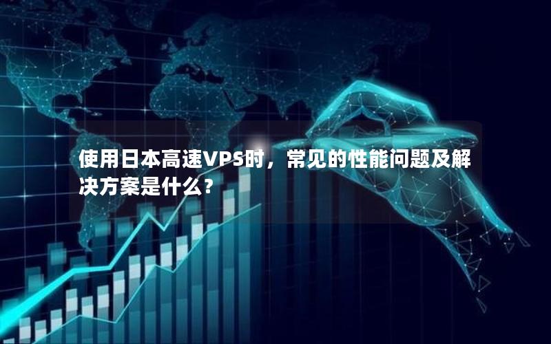 使用日本高速VPS时，常见的性能问题及解决方案是什么？