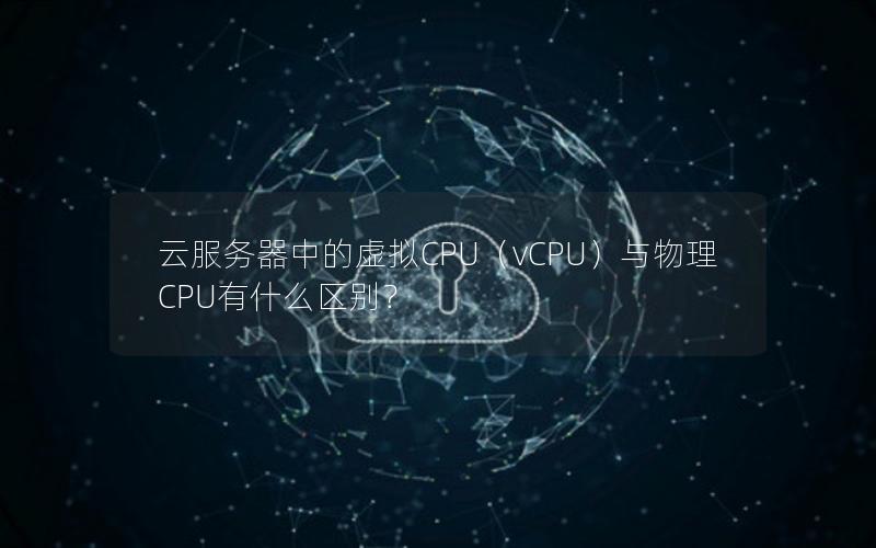 云服务器中的虚拟CPU（vCPU）与物理CPU有什么区别？