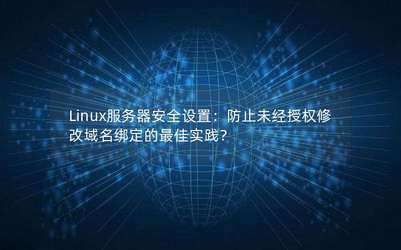 Linux服务器安全设置：防止未经授权修改域名绑定的最佳实践？