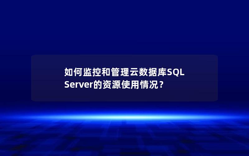 如何监控和管理云数据库SQL Server的资源使用情况？