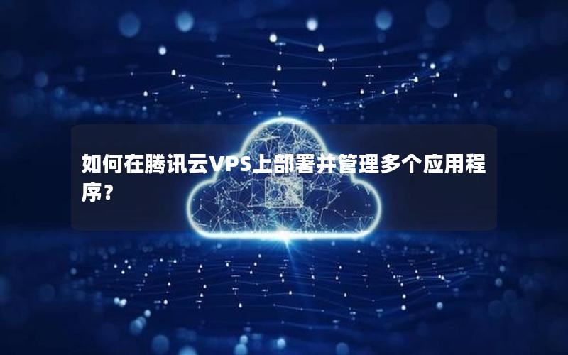 如何在腾讯云VPS上部署并管理多个应用程序？