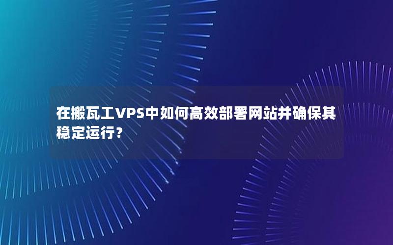 在搬瓦工VPS中如何高效部署网站并确保其稳定运行？