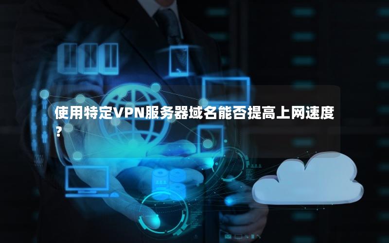 使用特定VPN服务器域名能否提高上网速度？